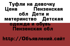 Туфли на девочку › Цена ­ 500 - Пензенская обл. Дети и материнство » Детская одежда и обувь   . Пензенская обл.